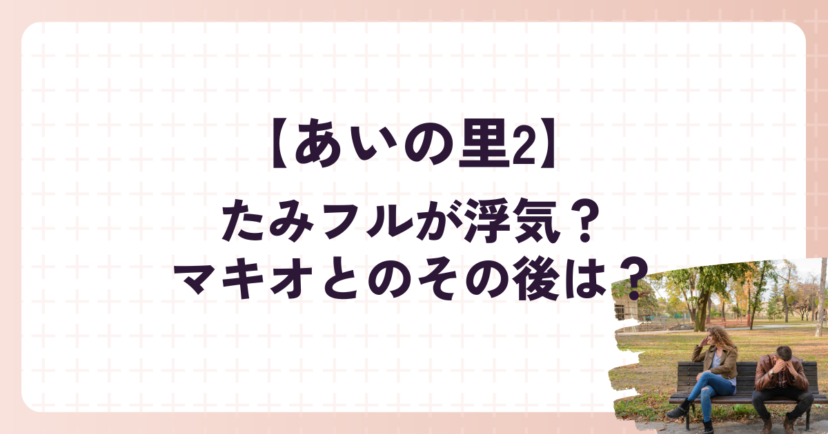 【あいの里2】たみフルが浮気？マキオとのその後は？